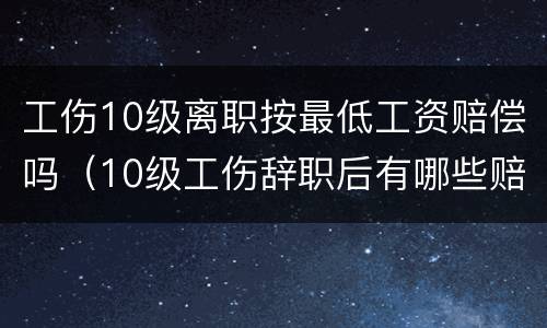 工伤10级离职按最低工资赔偿吗（10级工伤辞职后有哪些赔偿）