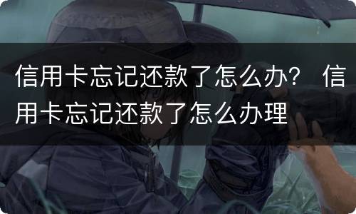 信用卡忘记还款了怎么办？ 信用卡忘记还款了怎么办理