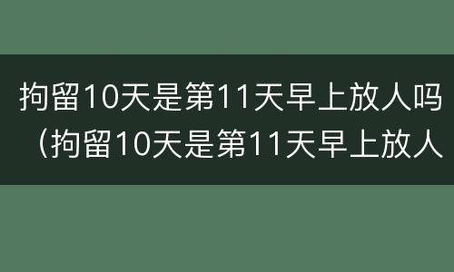 拘留10天是第11天早上放人吗（拘留10天是第11天早上放人吗）