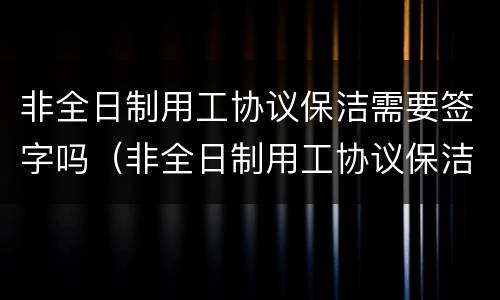 非全日制用工协议保洁需要签字吗（非全日制用工协议保洁需要签字吗合法吗）