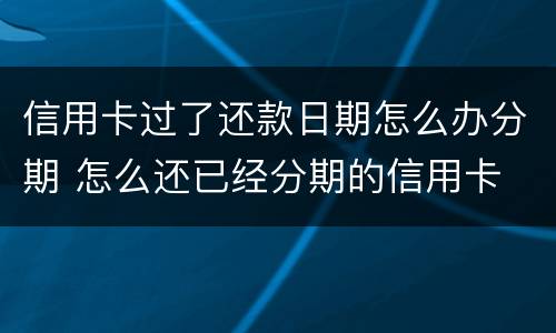 信用卡过了还款日期怎么办分期 怎么还已经分期的信用卡