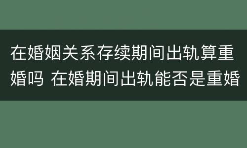 在婚姻关系存续期间出轨算重婚吗 在婚期间出轨能否是重婚罪