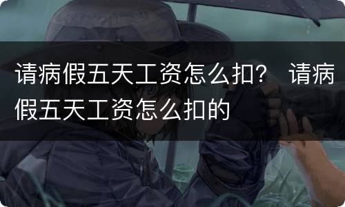 请病假五天工资怎么扣？ 请病假五天工资怎么扣的