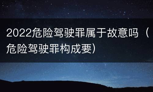 2022危险驾驶罪属于故意吗（危险驾驶罪构成要）