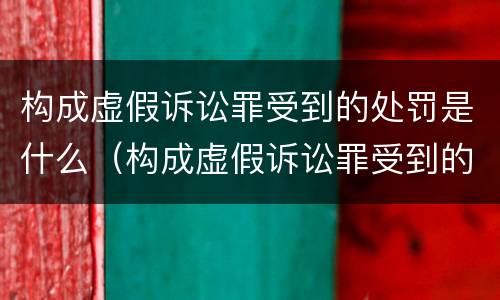 构成虚假诉讼罪受到的处罚是什么（构成虚假诉讼罪受到的处罚是什么处分）