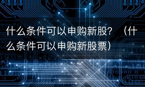什么条件可以申购新股？（什么条件可以申购新股票）