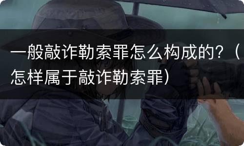 一般敲诈勒索罪怎么构成的?（怎样属于敲诈勒索罪）