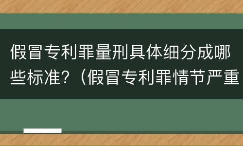 假冒专利罪量刑具体细分成哪些标准?（假冒专利罪情节严重的认定）
