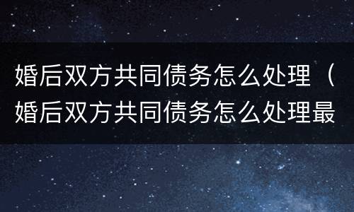 婚后双方共同债务怎么处理（婚后双方共同债务怎么处理最好）