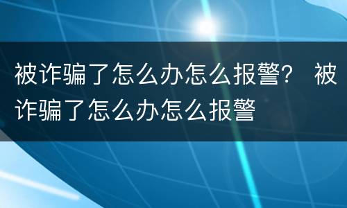 被诈骗了怎么办怎么报警？ 被诈骗了怎么办怎么报警