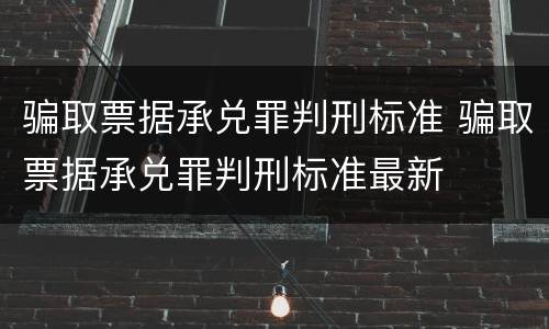骗取票据承兑罪判刑标准 骗取票据承兑罪判刑标准最新