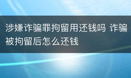 涉嫌诈骗罪拘留用还钱吗 诈骗被拘留后怎么还钱