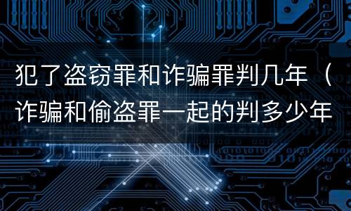 犯了盗窃罪和诈骗罪判几年（诈骗和偷盗罪一起的判多少年）