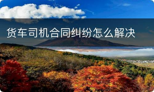 货车司机合同纠纷怎么解决