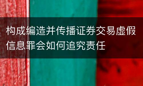 构成编造并传播证券交易虚假信息罪会如何追究责任