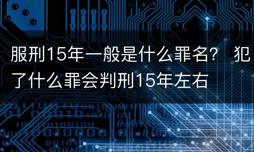 服刑15年一般是什么罪名？ 犯了什么罪会判刑15年左右