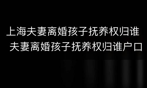 上海夫妻离婚孩子抚养权归谁 夫妻离婚孩子抚养权归谁户口就要随谁吗?