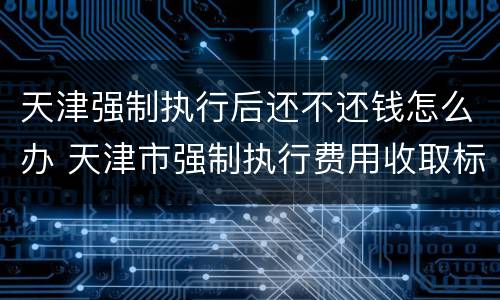 天津强制执行后还不还钱怎么办 天津市强制执行费用收取标准