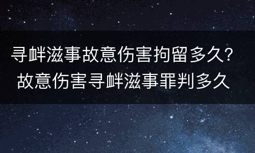 寻衅滋事故意伤害拘留多久？ 故意伤害寻衅滋事罪判多久