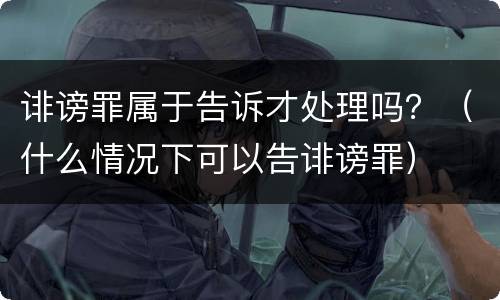 诽谤罪属于告诉才处理吗？（什么情况下可以告诽谤罪）