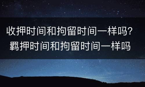 收押时间和拘留时间一样吗？ 羁押时间和拘留时间一样吗