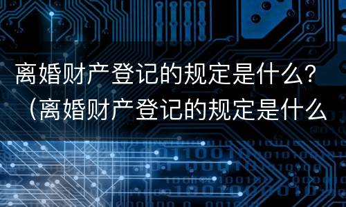 离婚财产登记的规定是什么？（离婚财产登记的规定是什么时候实施）