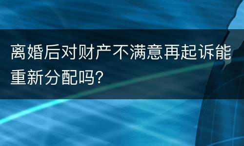 离婚后对财产不满意再起诉能重新分配吗？