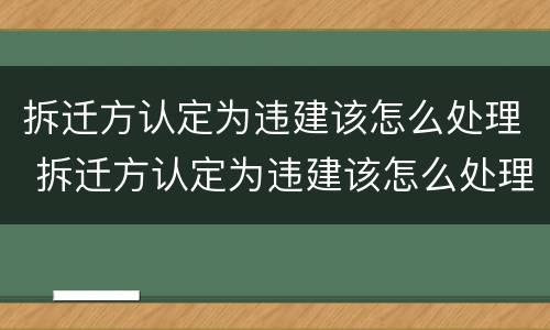 拆迁方认定为违建该怎么处理 拆迁方认定为违建该怎么处理呢