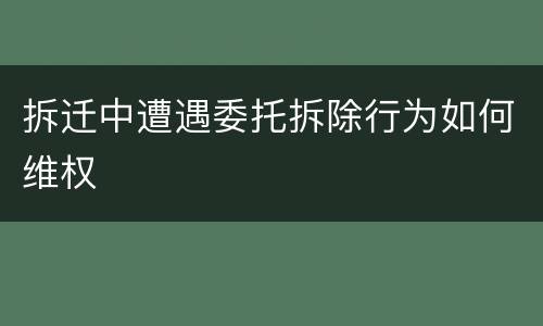 拆迁中遭遇委托拆除行为如何维权