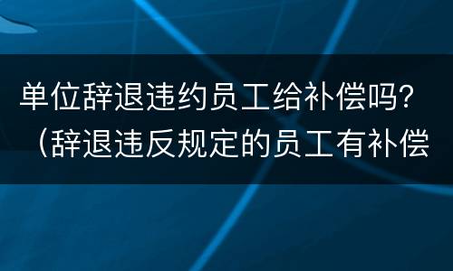 单位辞退违约员工给补偿吗？（辞退违反规定的员工有补偿吗）