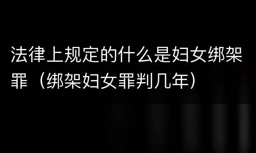 法律上规定的什么是妇女绑架罪（绑架妇女罪判几年）