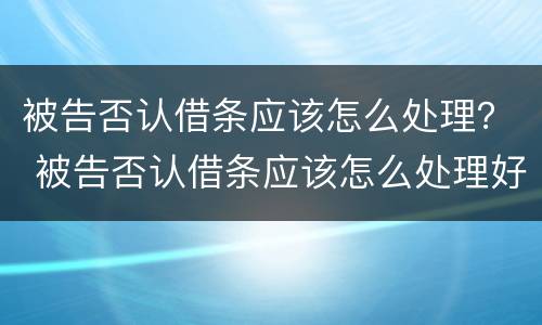 被告否认借条应该怎么处理？ 被告否认借条应该怎么处理好