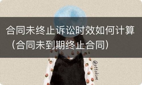 合同未终止诉讼时效如何计算（合同未到期终止合同）