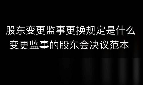 股东变更监事更换规定是什么 变更监事的股东会决议范本