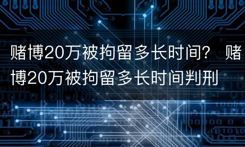 赌博20万被拘留多长时间？ 赌博20万被拘留多长时间判刑