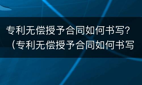 专利无偿授予合同如何书写？（专利无偿授予合同如何书写的）