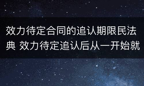 效力待定合同的追认期限民法典 效力待定追认后从一开始就有效