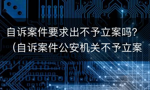 自诉案件要求出不予立案吗？（自诉案件公安机关不予立案）