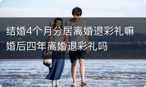 结婚4个月分居离婚退彩礼嘛 婚后四年离婚退彩礼吗