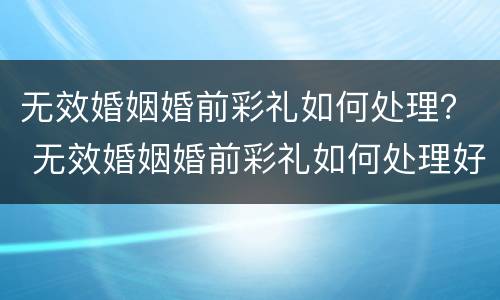 无效婚姻婚前彩礼如何处理？ 无效婚姻婚前彩礼如何处理好