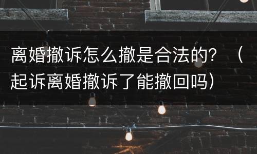 离婚撤诉怎么撤是合法的？（起诉离婚撤诉了能撤回吗）