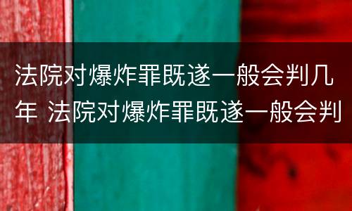 法院对爆炸罪既遂一般会判几年 法院对爆炸罪既遂一般会判几年徒刑