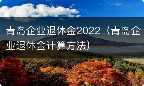 青岛企业退休金2022（青岛企业退休金计算方法）