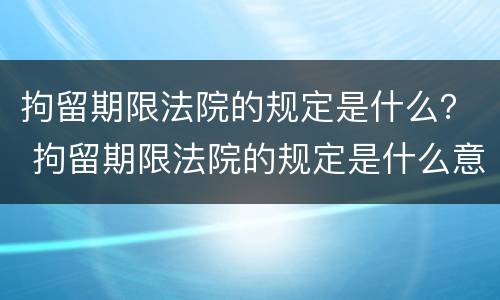 拘留期限法院的规定是什么？ 拘留期限法院的规定是什么意思