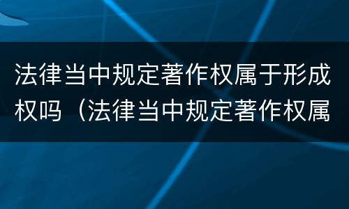 法律当中规定著作权属于形成权吗（法律当中规定著作权属于形成权吗）