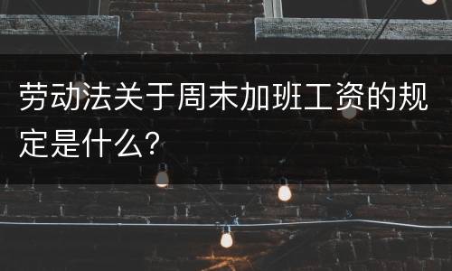 劳动法关于周末加班工资的规定是什么？