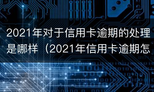 2021年对于信用卡逾期的处理是哪样（2021年信用卡逾期怎么办）