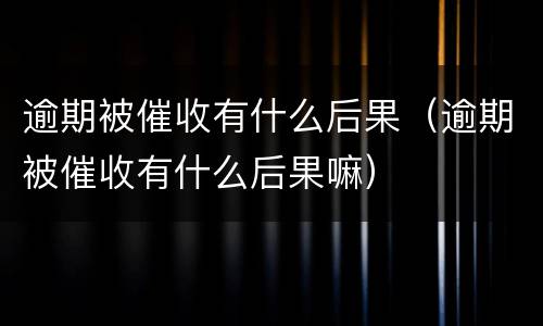 逾期被催收有什么后果（逾期被催收有什么后果嘛）