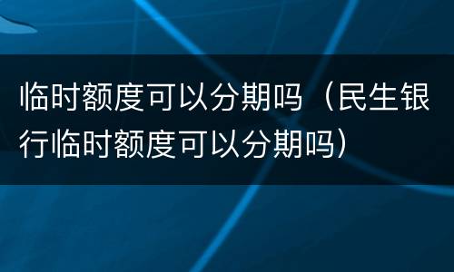 临时额度可以分期吗（民生银行临时额度可以分期吗）