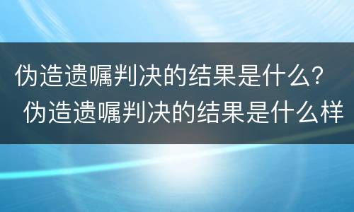 伪造遗嘱判决的结果是什么？ 伪造遗嘱判决的结果是什么样的